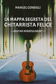 La mappa segreta del chitarrista felice. Guitar mindfulness - Librerie.coop