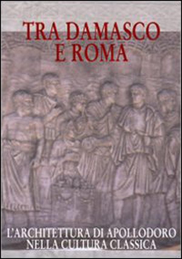 Tra Damasco e Roma. L'architettura di Apollodoro nella cultura classica (Damasco, Museo archeologico nazionale, 20 dicembre 2001-20 gennaio 2002) - Librerie.coop