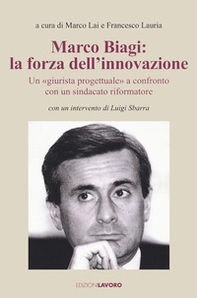 Marco Biagi: la forza dell'innovazione. Un "giurista progettuale" a confronto con un sindacato riformatore - Librerie.coop