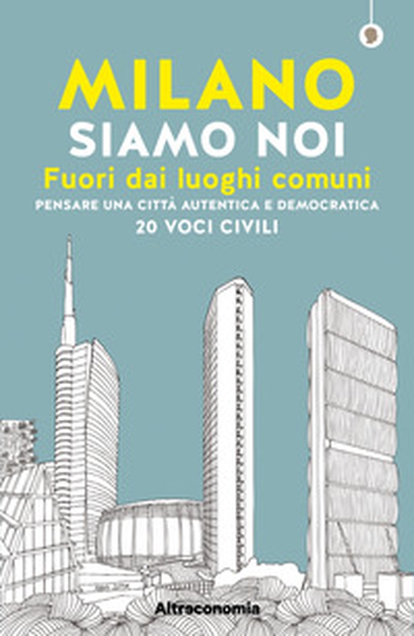Milano siamo noi. Fuori dai luoghi comuni. Pensare una città autentica e democratica. 20 voci civili - Librerie.coop Milano siamo noi. Fuori dai luoghi comuni. Pensare una città autentica e democratica. 20 voci civili - Librerie.coop