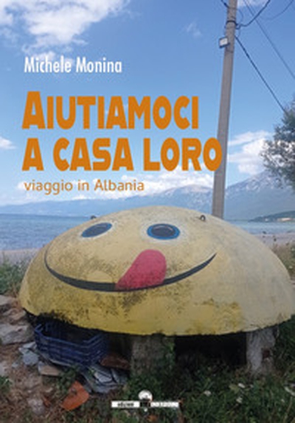 Aiutiamoci a casa loro. Viaggio in Albania - Librerie.coop Aiutiamoci a casa loro. Viaggio in Albania - Librerie.coop