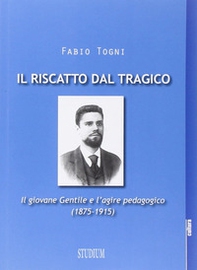 Il riscatto dal tragico. Il giovane Gentile e l'agire pedagogico (1875-1915) - Librerie.coop