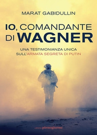 Io, comandante di Wagner. Una testimonianza unica sull'armata segreta di Putin - Librerie.coop