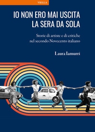Io non ero mai uscita la sera da sola. Storie di artiste e di critiche nel secondo Novecento italiano - Librerie.coop