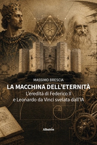 La macchina dell'eternità. L'eredità di Federico II e Leonardo da Vinci svelata dall'IA - Librerie.coop