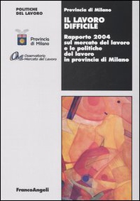 Il lavoro difficile. Rapporto 2004 sul mercato del lavoro e le politiche del lavoro in provincia di Milano - Librerie.coop