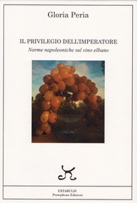 Il privilegio dell'imperatore. Norme napoleoniche sul vino elbano - Librerie.coop