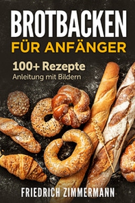 Brotbacken für Anfänger. 100+ Rezepte Anleitung mit Bildern - Librerie.coop