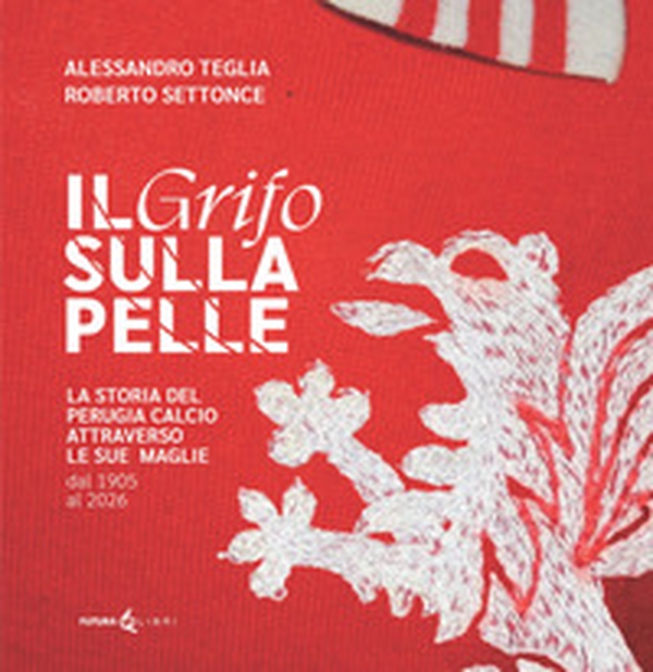 Il grifo sulla pelle. La storia del Perugia calcio attraverso le sue maglie dal 1905 al 2026 - Librerie.coop