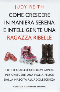 Come crescere in maniera serena e intelligente una ragazza ribelle. Tutto quello che devi sapere per crescere una figlia felice dalla nascita all'adolescenza - Librerie.coop