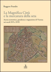 La Magnifica Città e la mercatura della seta. Ascesa economica, grandezza e stagnazione di Vicenza nei secoli XVI e XVII - Librerie.coop