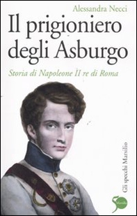 Il prigioniero degli Asburgo. Storia di Napoleone II re di Roma - Librerie.coop