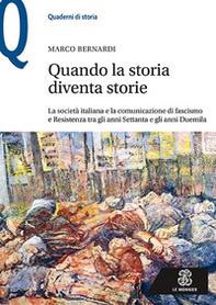 Quando la storia diventa storie. La società italiana e la comunicazione di fascismo e Resistenza tra gli anni Settanta e gli anni Duemila - Librerie.coop