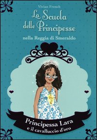 Principessa Lara e il cavalluccio d'oro. La scuola delle principesse nella reggia di Smeraldo - Librerie.coop