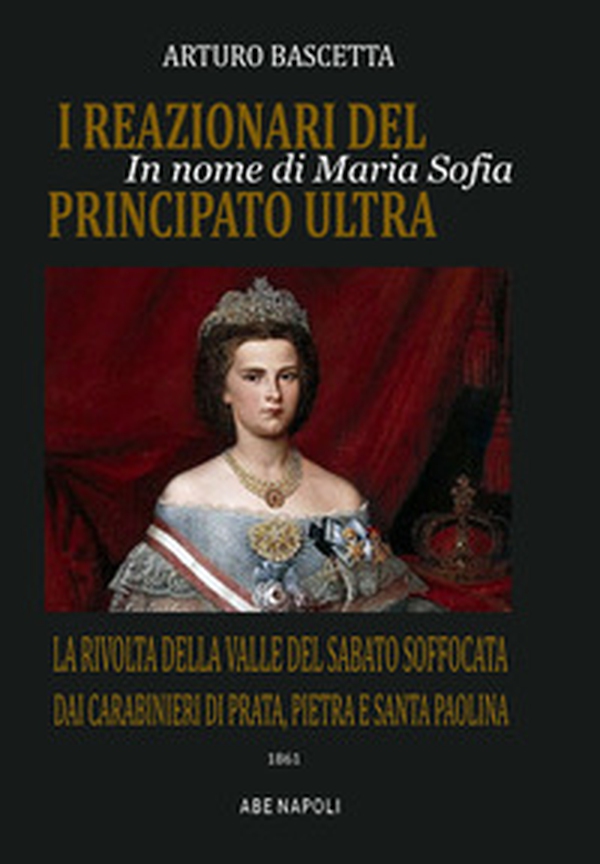 In nome di Maria Sofia, i reazionari del principato Ultra: la rivolta della Valle del Sabato soffocata dai Carabinieri di Prata, Pietra e Santa Paolina nel 1861 - Librerie.coop In nome di Maria Sofia, i reazionari del principato Ultra: la rivolta della Valle del Sabato soffocata dai Carabinieri di Prata, Pietra e Santa Paolina nel 1861 - Librerie.coop