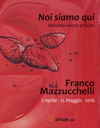 Franco Mazzucchelli. Noi siamo qui. Ridiamo valore ai fiumi. Catalogo della mostra (Verona, 2 aprile-15 maggio 2016) - Librerie.coop