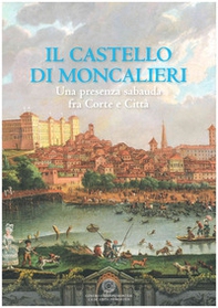 Il castello di Moncalieri. Una presenza sabauda tra corte e città - Librerie.coop