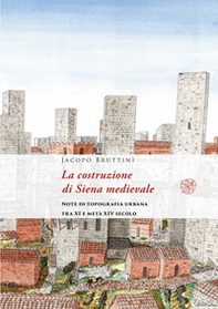 La costruzione di Siena medievale. Note di topografia urbana tra XI e metà XIV secolo - Librerie.coop