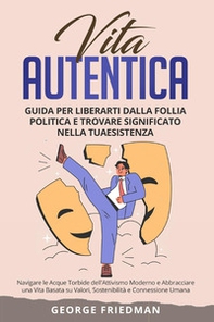 Vita autentica. Guida per liberarti dalla follia politica e trovare significato nella tua esistenza. Navigare le acque torbide dell'attivismo moderno e abbracciare una vita basata su valori, sostenibilità e connessione umana - Librerie.coop