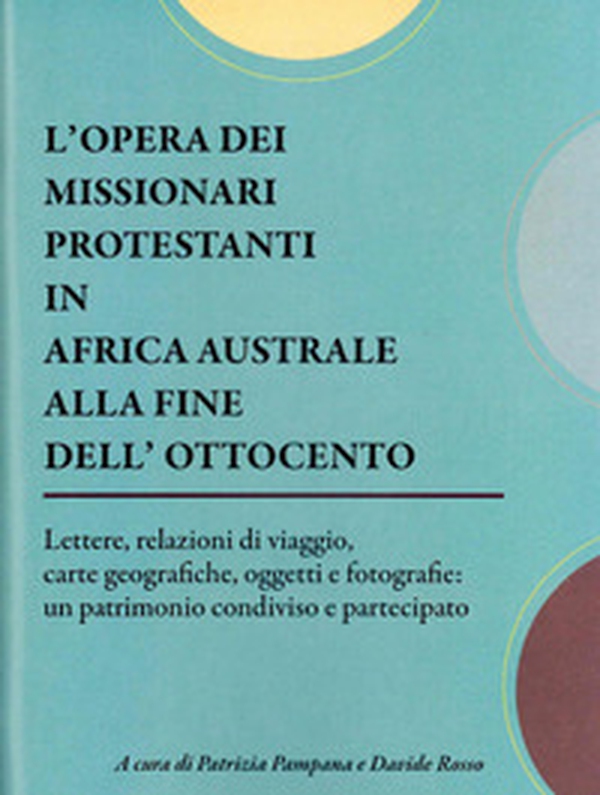 L'opera dei missionari protestanti in Africa Australe alla fine dell'Ottocento. Lettere, relazioni di viaggio, carte geografiche, oggetti e fotografie: un patrimonio condiviso e partecipato. Catalogo della mostra (Torre Pellice, 12 febbraio-19 giugno 2022 - Librerie.coop