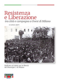 Resistenza e Liberazione tra città e campagna a ovest di Milano. Dedicato ai caduti per la Libertà del Municipio 7 di Milano - Librerie.coop