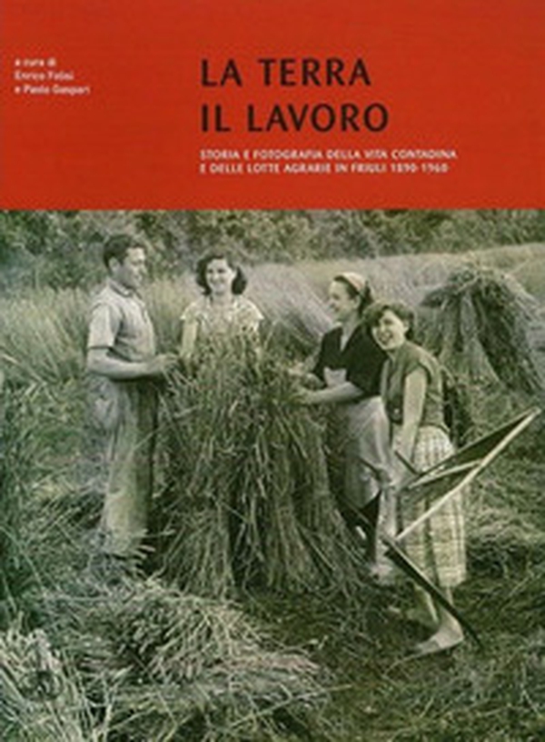 La terra il lavoro. Vita contadina e lotte agrarie in Friuli 1890-1960 - Librerie.coop