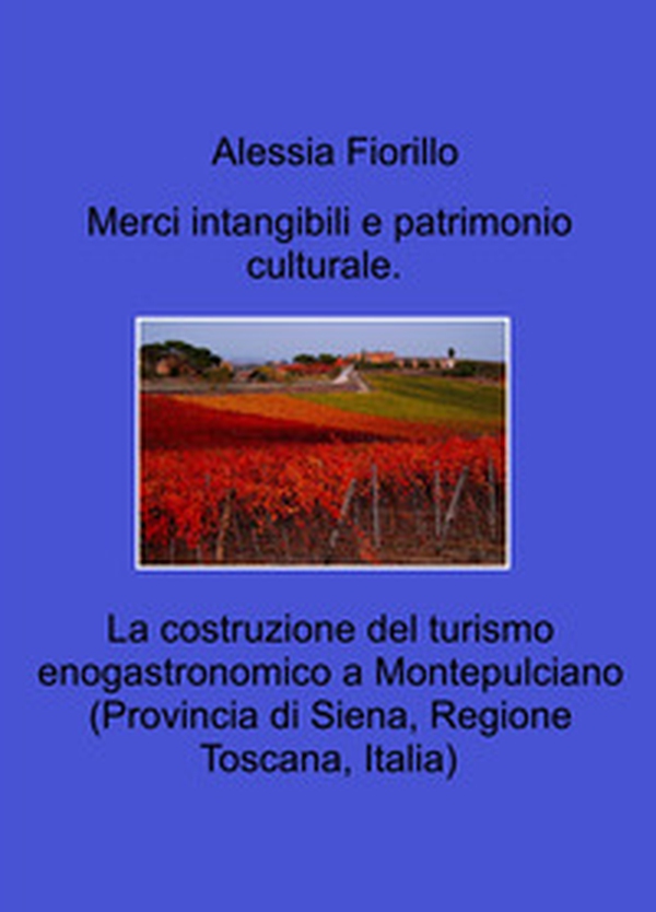 Merci intangibili e patrimonio culturale. La costruzione del turismo enogastronomico a Montepulciano (Provincia di Siena, Regione Toscana, Italia) - Librerie.coop Merci intangibili e patrimonio culturale. La costruzione del turismo enogastronomico a Montepulciano (Provincia di Siena, Regione Toscana, Italia) - Librerie.coop