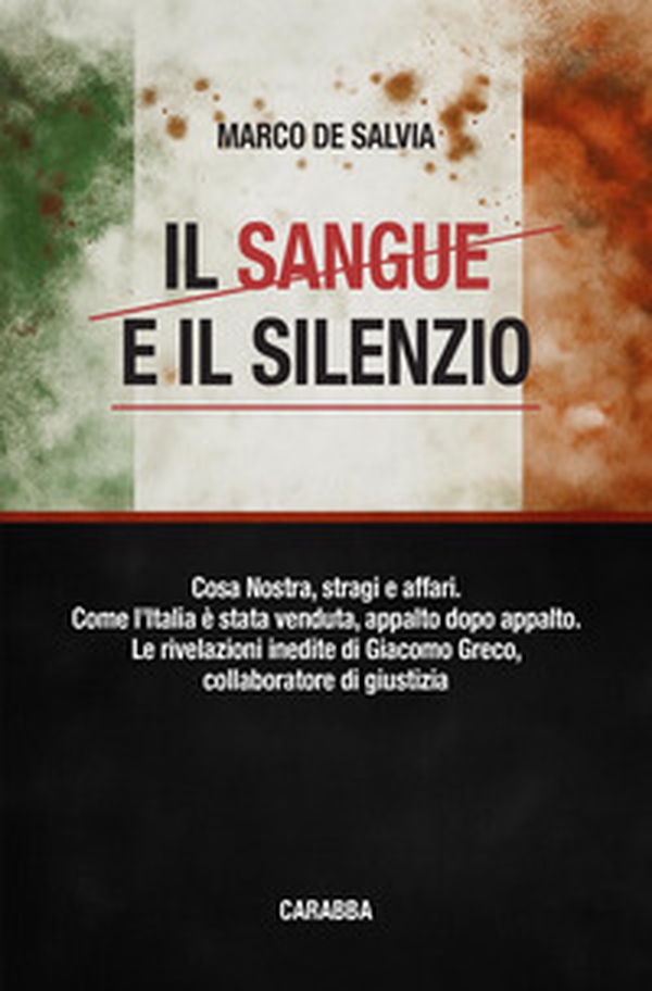 Il sangue e il silenzio. Cosa Nostra, stragi e affari. Come l'Italia è stata venduta, appalto dopo appalto. Le rivelazioni inedite di Giacomo Greco, collaboratore di giustizia - Librerie.coop