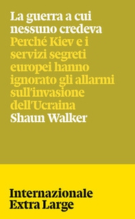 La guerra a cui nessuno credeva. Perché Kiev e i servizi segreti europei hanno ignorato gli allarmi sull'invasione dell'Ucraina - Librerie.coop