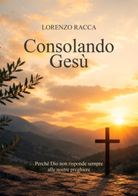 Consolando Gesù. Perché Dio non risponde sempre alle nostre preghiere - Librerie.coop