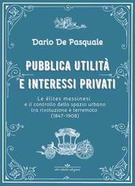 Pubblica utilità e interessi privati. Le élites messinesi e la gestione della cosa pubblica tra appalti, espropriazioni e rendite immobiliari dalla rivoluzione del 1847 al terremoto del 1908 - Librerie.coop
