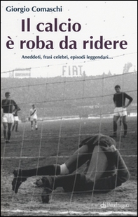 Il calcio? È roba da ridere. Aneddoti, frasi celebri, episodi leggendari... - Librerie.coop