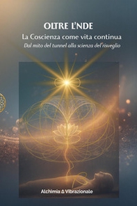 Oltre l'NDE. La Coscienza come vita continua. Dal mito del tunnel alla scienza del risveglio - Librerie.coop