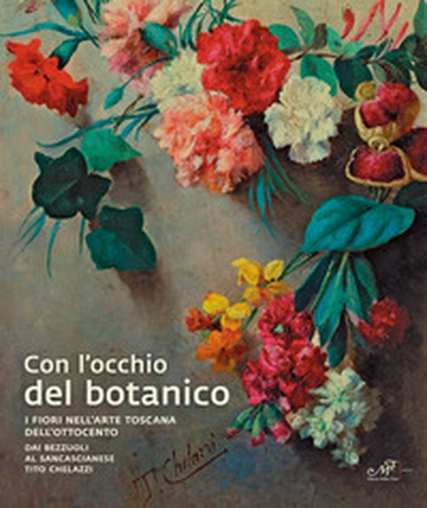 Con l'occhio del botanico. I fiori nell'arte toscana dell'Ottocento. Dai Bezzuoli al sancascianese Tito Chelazzi - Librerie.coop