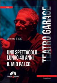 Teatro Garage. Uno spettacolo lungo 40 anni. Il mio palco - Librerie.coop
