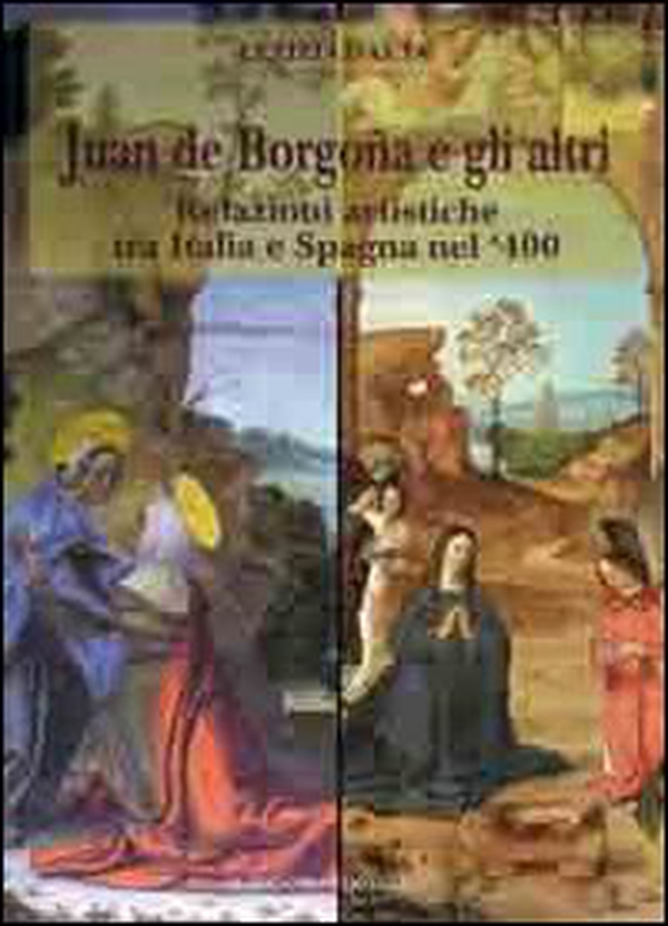 Juan de Borgogna e gli altri. Relazioni artistiche tra Italia e Spagna nel '400 - Librerie.coop Juan de Borgogna e gli altri. Relazioni artistiche tra Italia e Spagna nel '400 - Librerie.coop
