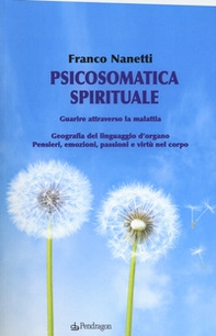 Psicosomatica spirituale. Guarire attraverso la malattia. Geografia del linguaggio d'organo. Pensieri, emozioni, passioni e virtù nel corpo - Librerie.coop