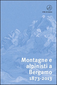 Montagne e alpinisti a Bergamo. 1873-2013. Catalogo della mostra. (Bergamo, 23 ottobre-11 dicembre 2013) - Librerie.coop