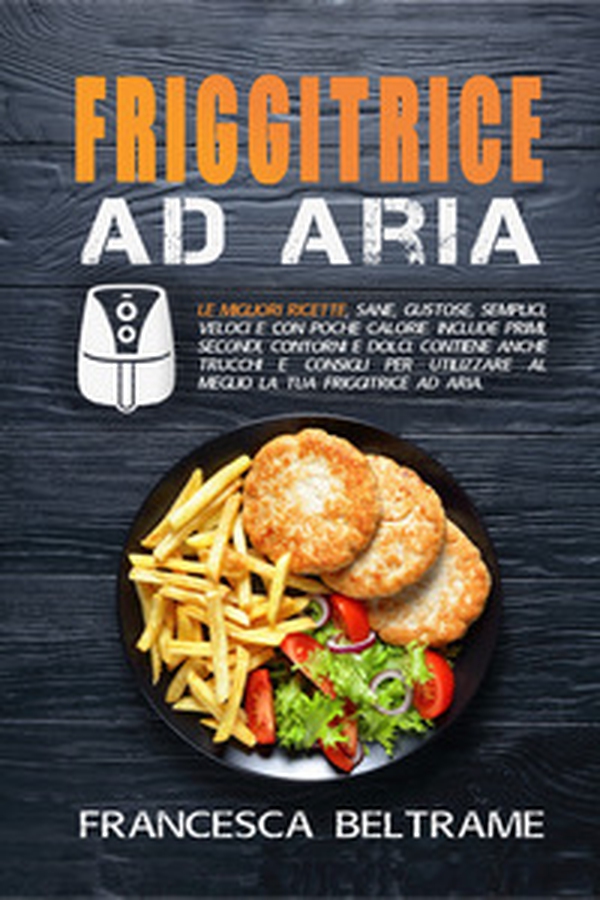 Friggitrice ad aria. Le migliori ricette, sane, gustose, semplici, veloci e con poche calorie. Include primi, secondi, contorni e dolci. Contiene trucchi per utilizzare al meglio la tua friggitrice. - Librerie.coop Friggitrice ad aria. Le migliori ricette, sane, gustose, semplici, veloci e con poche calorie. Include primi, secondi, contorni e dolci. Contiene trucchi per utilizzare al meglio la tua friggitrice. - Librerie.coop