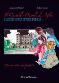 Il castello ducale di Agliè. Un incontro inaspettato. I segreti di una grande nobiltà - Librerie.coop