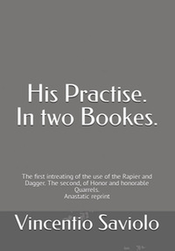 His Practise. In two bookes. The first intreating of the use of the rapier and dagger. The second, of honor and honorable quarrels. Anastatic reprint - Librerie.coop His Practise. In two bookes. The first intreating of the use of the rapier and dagger. The second, of honor and honorable quarrels. Anastatic reprint - Librerie.coop