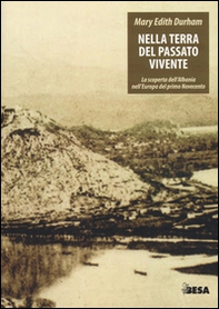 Nella terra del passato vivente. La scoperta dell'Albania nell'Europa del primo Novecento - Librerie.coop