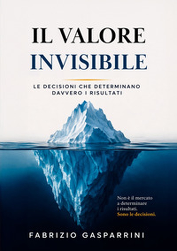 Il valore invisibile. Le decisioni che determinano davvero i risultati - Librerie.coop