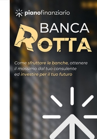 Banca rotta. Come sfruttare le banche, ottenere il massimo dal tuo consulente ed investire sul tuo futuro - Librerie.coop