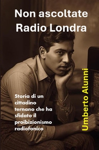 Non ascoltate radio Londra. Storia di un cittadino ternano che ha sfidato il proibizionismo radiofonico - Librerie.coop