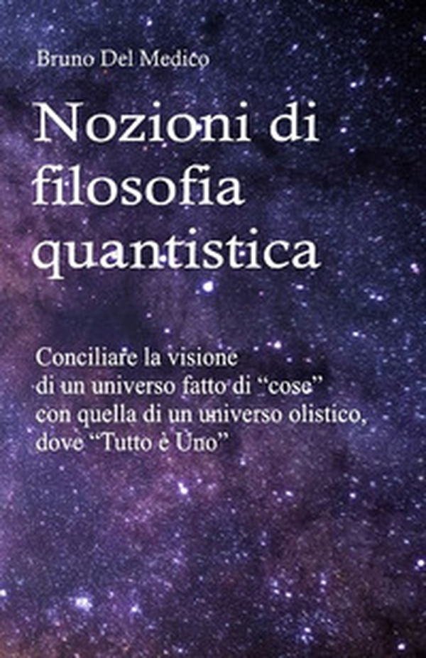 Nozioni di filosofia quantistica. Conciliare la visione di un universo fatto di «cose» con quella di un universo olistico, dove «tutto è uno» - Librerie.coop