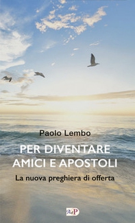 Per diventare amici e apostoli. La nuova preghiera di offerta - Librerie.coop
