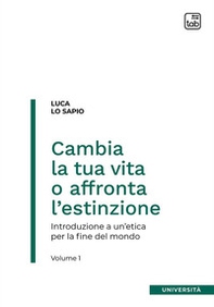 Cambia la tua vita o affronta l'estinzione. Introduzione a un'etica per la fine del mondo - Vol. 1 - Librerie.coop