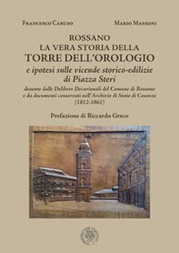 La vera storia della Torre dell'Orologio di Rossano. Ipotesi sulle vicende storico-edilizie di Piazza Steri desunte dalle delibere decurionali del comune di Rossano e da documenti conservati nell'Archivio di Stato di Cosenza - Librerie.coop