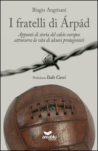 I fratelli di Arpad. Appunti di storia del calcio europeo attraverso la vita di alcuni protagonisti - Librerie.coop